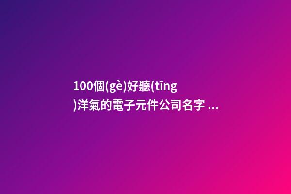 100個(gè)好聽(tīng)洋氣的電子元件公司名字 借鑒這批好名字符合